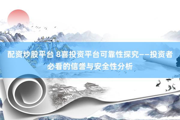 配资炒股平台 8喜投资平台可靠性探究——投资者必看的信誉与安全性分析