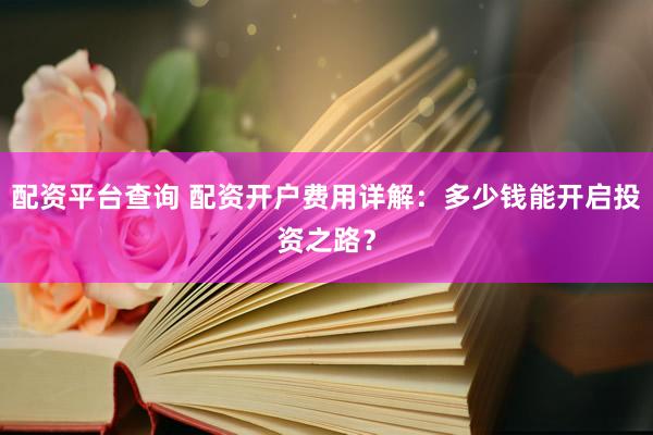 配资平台查询 配资开户费用详解：多少钱能开启投资之路？