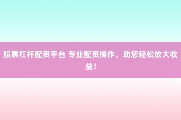 股票杠杆配资平台 专业配资操作，助您轻松放大收益！