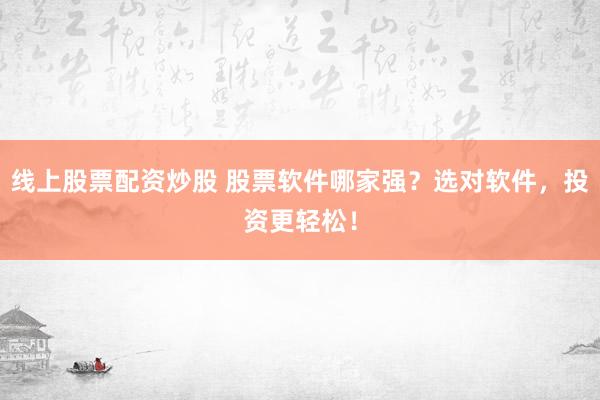 线上股票配资炒股 股票软件哪家强？选对软件，投资更轻松！