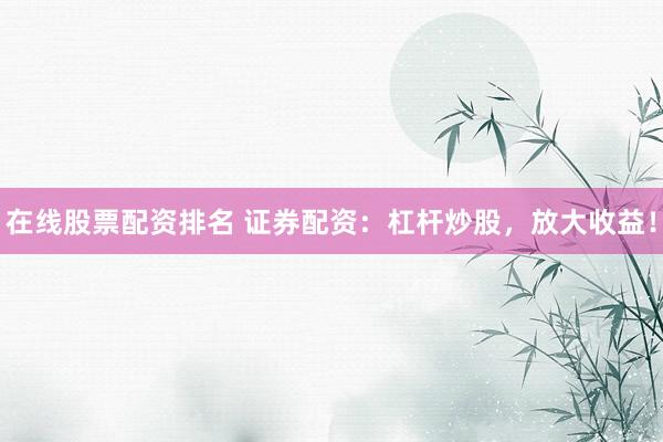 在线股票配资排名 证券配资：杠杆炒股，放大收益！