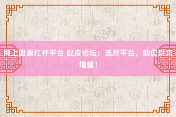 网上股票杠杆平台 配资论坛：选对平台，助您财富增值！