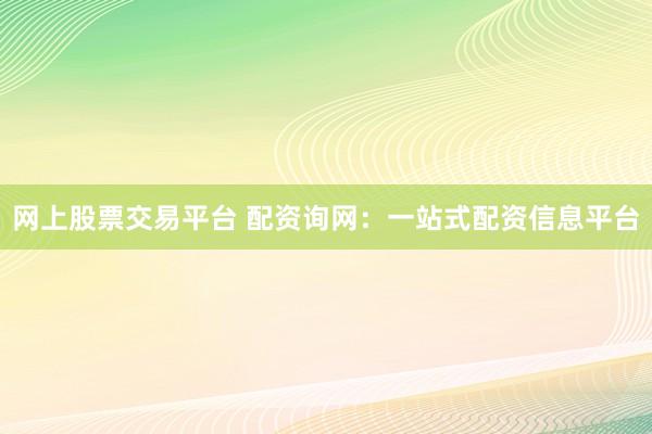 网上股票交易平台 配资询网：一站式配资信息平台
