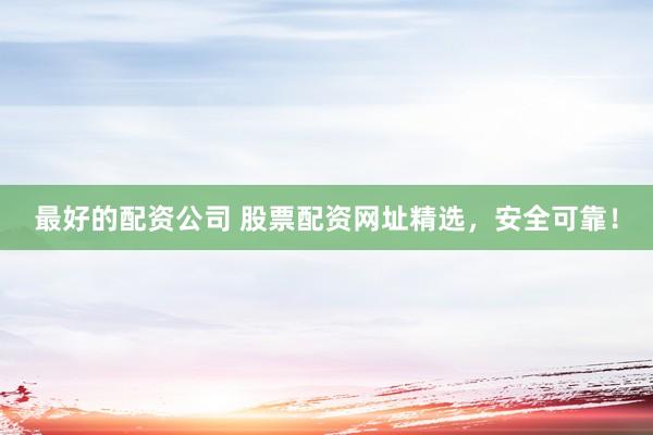 最好的配资公司 股票配资网址精选，安全可靠！