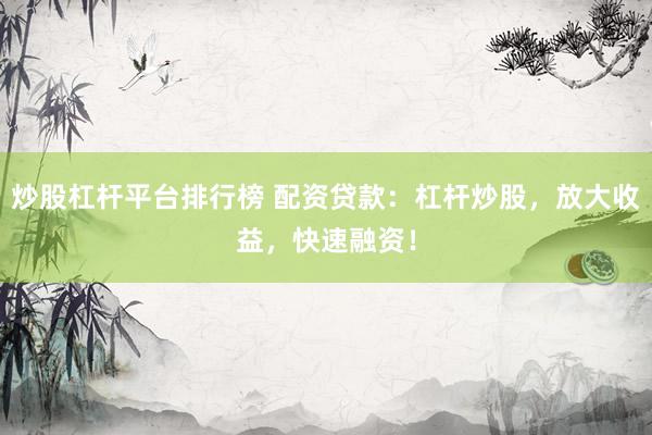 炒股杠杆平台排行榜 配资贷款：杠杆炒股，放大收益，快速融资！