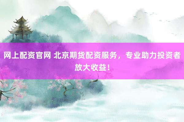 网上配资官网 北京期货配资服务，专业助力投资者放大收益！