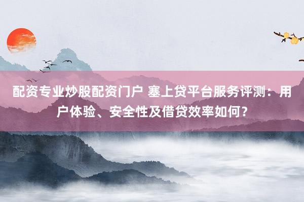 配资专业炒股配资门户 塞上贷平台服务评测：用户体验、安全性及借贷效率如何？