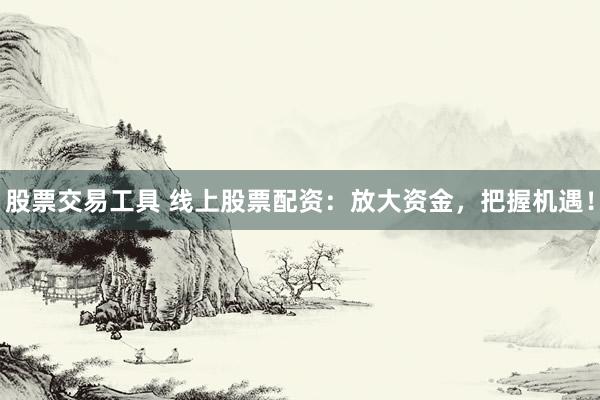 股票交易工具 线上股票配资：放大资金，把握机遇！