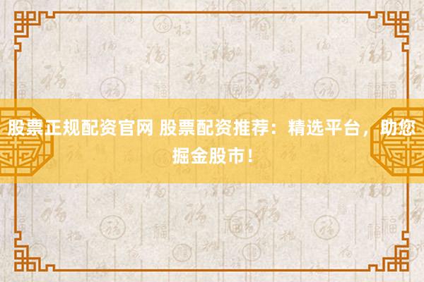 股票正规配资官网 股票配资推荐：精选平台，助您掘金股市！