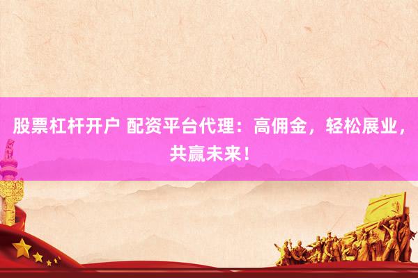 股票杠杆开户 配资平台代理：高佣金，轻松展业，共赢未来！