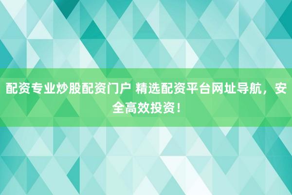 配资专业炒股配资门户 精选配资平台网址导航，安全高效投资！