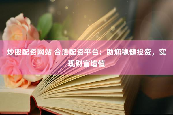 炒股配资网站 合法配资平台：助您稳健投资，实现财富增值