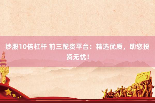 炒股10倍杠杆 前三配资平台：精选优质，助您投资无忧！