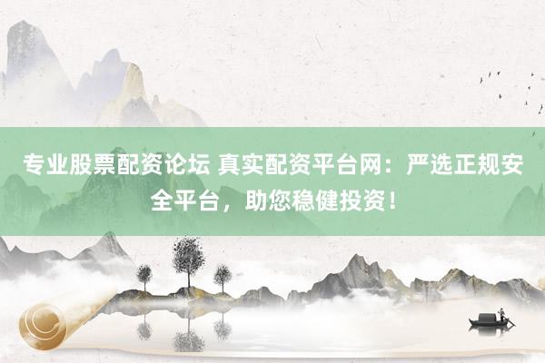 专业股票配资论坛 真实配资平台网：严选正规安全平台，助您稳健投资！