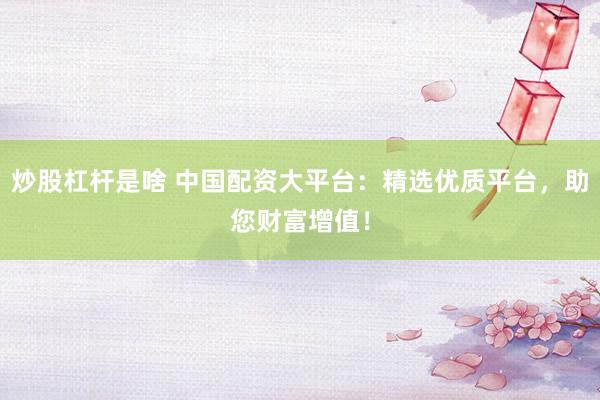 炒股杠杆是啥 中国配资大平台：精选优质平台，助您财富增值！
