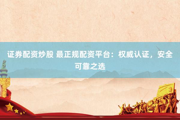 证券配资炒股 最正规配资平台：权威认证，安全可靠之选