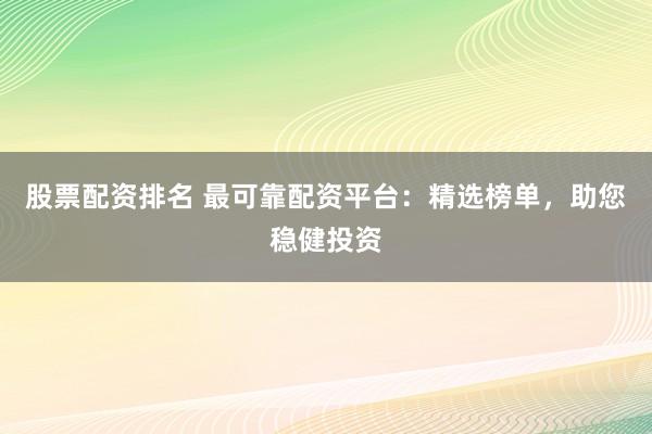 股票配资排名 最可靠配资平台：精选榜单，助您稳健投资