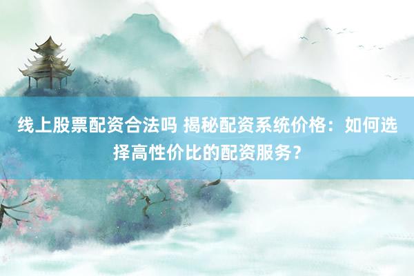 线上股票配资合法吗 揭秘配资系统价格：如何选择高性价比的配资服务？