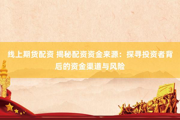 线上期货配资 揭秘配资资金来源：探寻投资者背后的资金渠道与风险