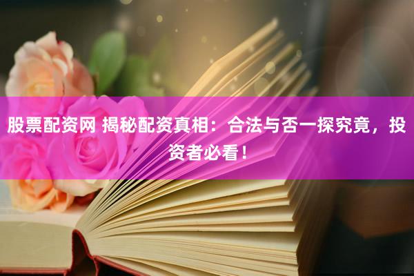 股票配资网 揭秘配资真相：合法与否一探究竟，投资者必看！