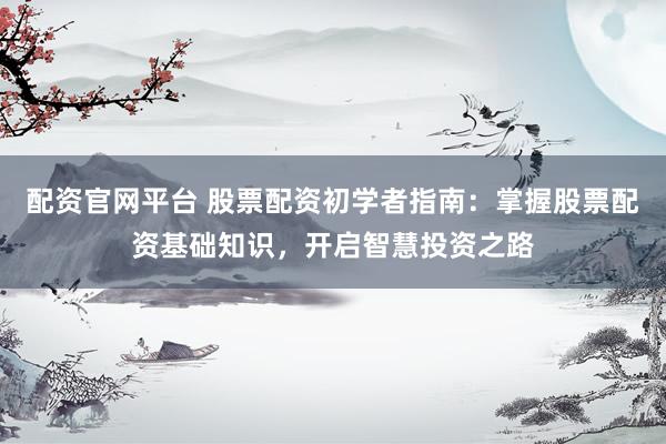 配资官网平台 股票配资初学者指南：掌握股票配资基础知识，开启智慧投资之路