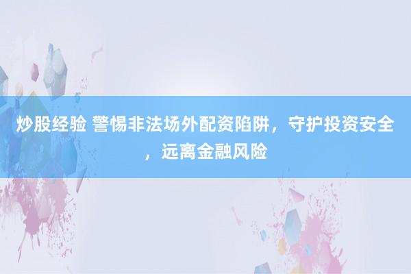 炒股经验 警惕非法场外配资陷阱，守护投资安全，远离金融风险