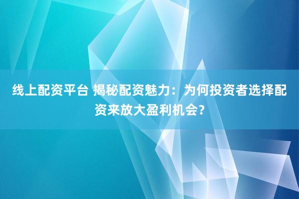 线上配资平台 揭秘配资魅力：为何投资者选择配资来放大盈利机会？