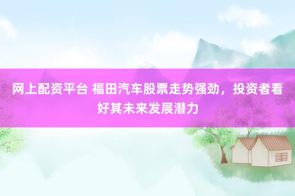 网上配资平台 福田汽车股票走势强劲，投资者看好其未来发展潜力