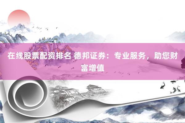 在线股票配资排名 德邦证券：专业服务，助您财富增值