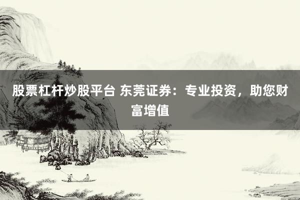 股票杠杆炒股平台 东莞证券：专业投资，助您财富增值