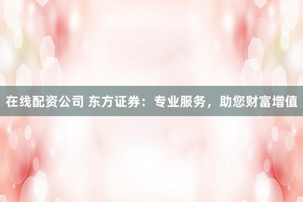 在线配资公司 东方证券：专业服务，助您财富增值