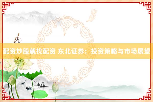 配资炒股就找配资 东北证券：投资策略与市场展望