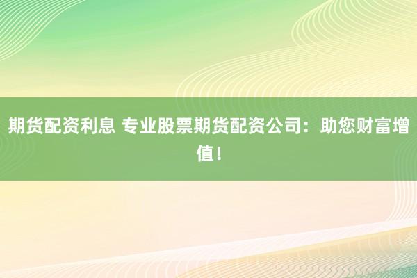 期货配资利息 专业股票期货配资公司：助您财富增值！