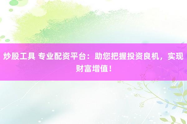 炒股工具 专业配资平台：助您把握投资良机，实现财富增值！