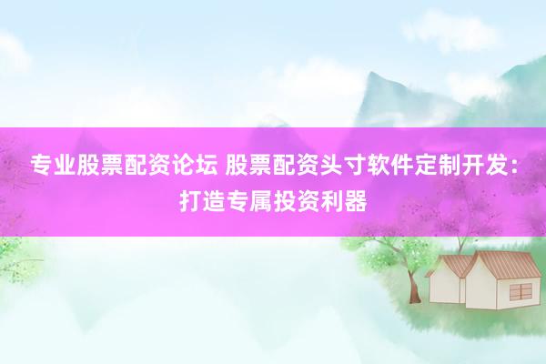专业股票配资论坛 股票配资头寸软件定制开发：打造专属投资利器