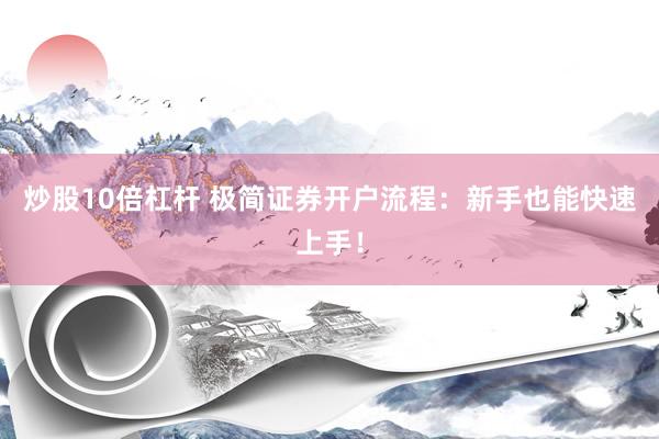 炒股10倍杠杆 极简证券开户流程：新手也能快速上手！