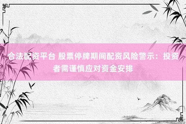 合法配资平台 股票停牌期间配资风险警示：投资者需谨慎应对资金安排