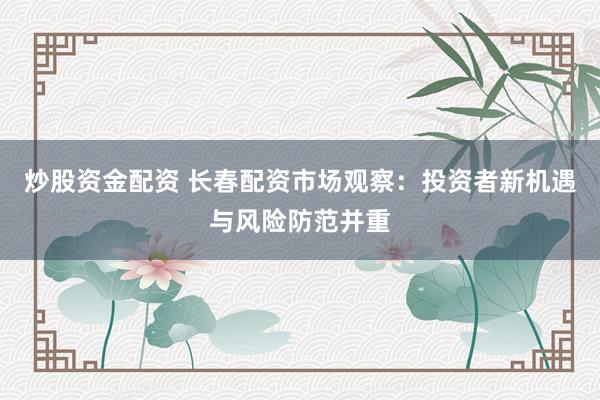 炒股资金配资 长春配资市场观察：投资者新机遇与风险防范并重