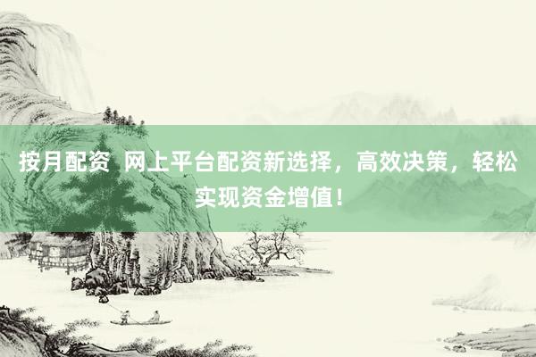 按月配资  网上平台配资新选择，高效决策，轻松实现资金增值！