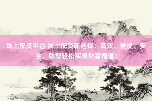 线上配资平台 线上配资新选择：高效、便捷、安全，助您轻松实现财富增值！