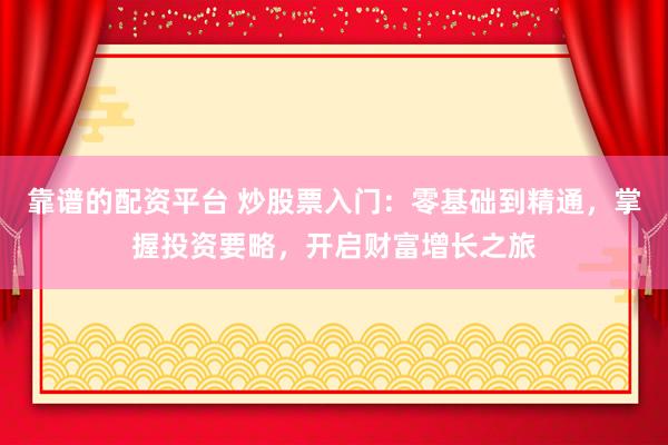 靠谱的配资平台 炒股票入门：零基础到精通，掌握投资要略，开启财富增长之旅
