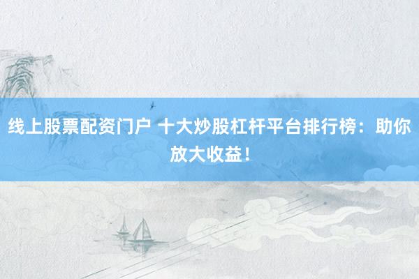线上股票配资门户 十大炒股杠杆平台排行榜：助你放大收益！