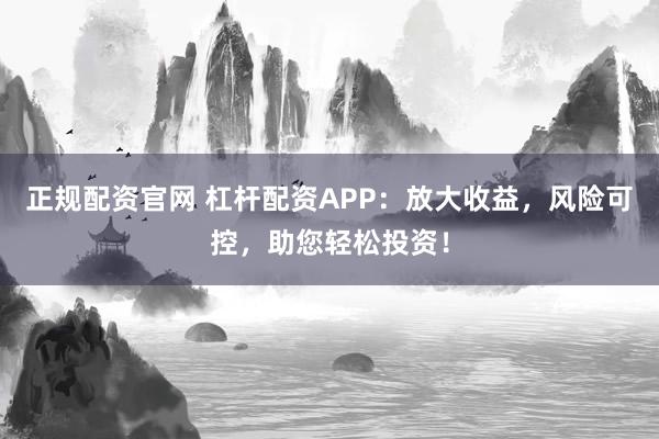 正规配资官网 杠杆配资APP：放大收益，风险可控，助您轻松投资！