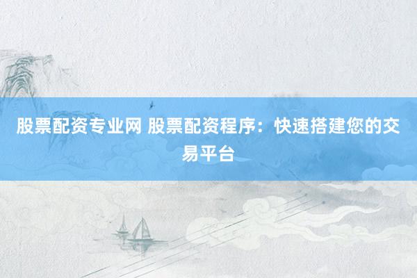 股票配资专业网 股票配资程序：快速搭建您的交易平台