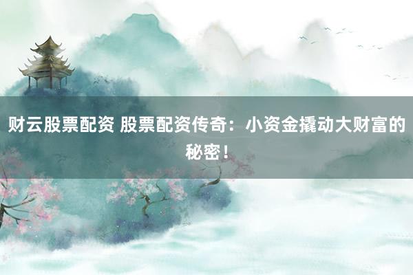 财云股票配资 股票配资传奇：小资金撬动大财富的秘密！