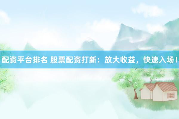 配资平台排名 股票配资打新：放大收益，快速入场！