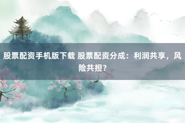 股票配资手机版下载 股票配资分成：利润共享，风险共担？
