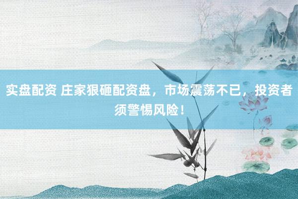 实盘配资 庄家狠砸配资盘，市场震荡不已，投资者须警惕风险！