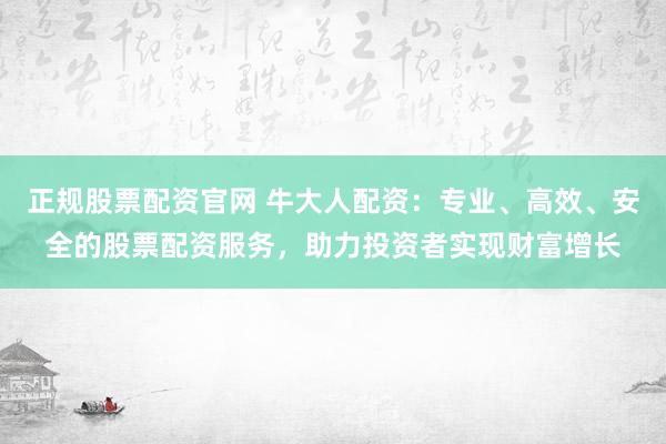 正规股票配资官网 牛大人配资：专业、高效、安全的股票配资服务，助力投资者实现财富增长