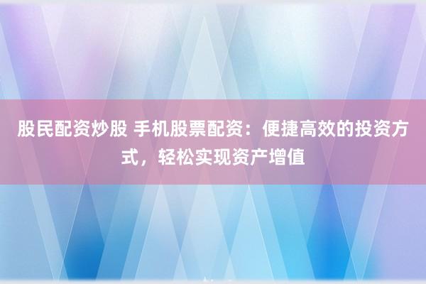 股民配资炒股 手机股票配资：便捷高效的投资方式，轻松实现资产增值